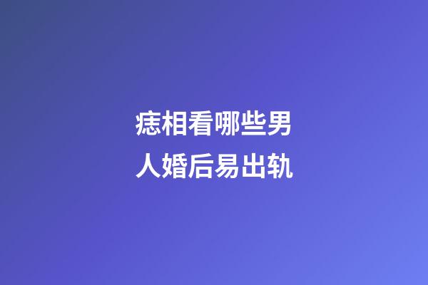 痣相看哪些男人婚后易出轨