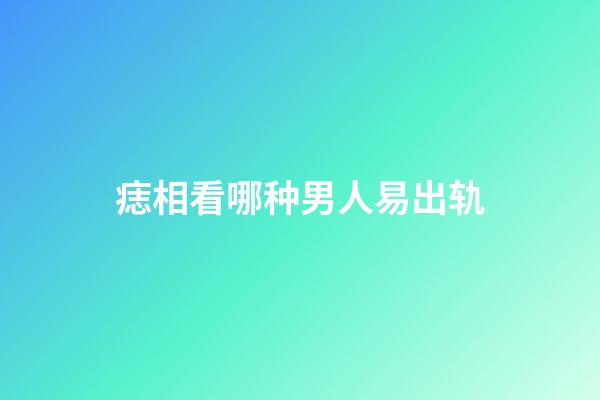 痣相看哪种男人易出轨