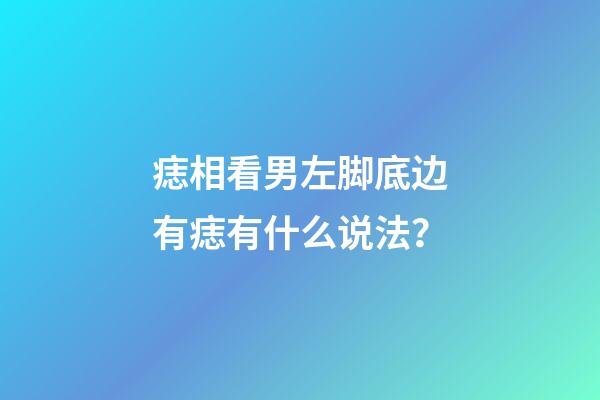 痣相看男左脚底边有痣有什么说法？