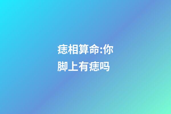 痣相算命:你脚上有痣吗