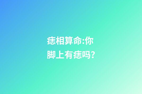 痣相算命:你脚上有痣吗？