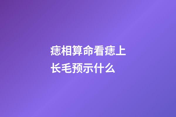 痣相算命看痣上长毛预示什么