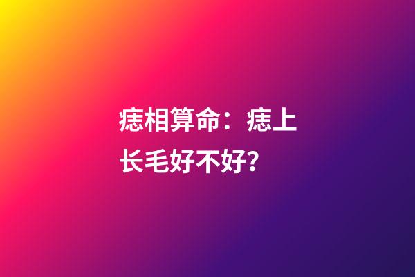 痣相算命：痣上长毛好不好？