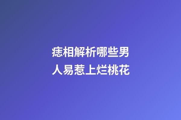 痣相解析哪些男人易惹上烂桃花