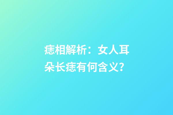 痣相解析：女人耳朵长痣有何含义？