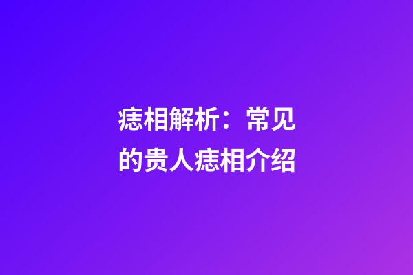 痣相解析：常见的贵人痣相介绍