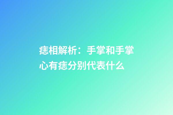 痣相解析：手掌和手掌心有痣分别代表什么