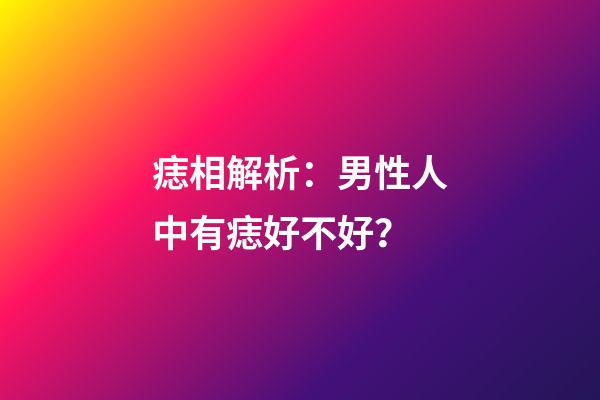 痣相解析：男性人中有痣好不好？