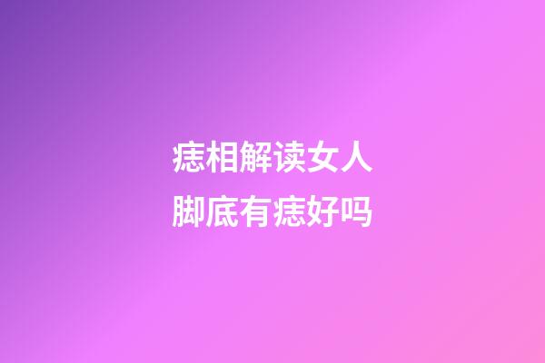 痣相解读女人脚底有痣好吗