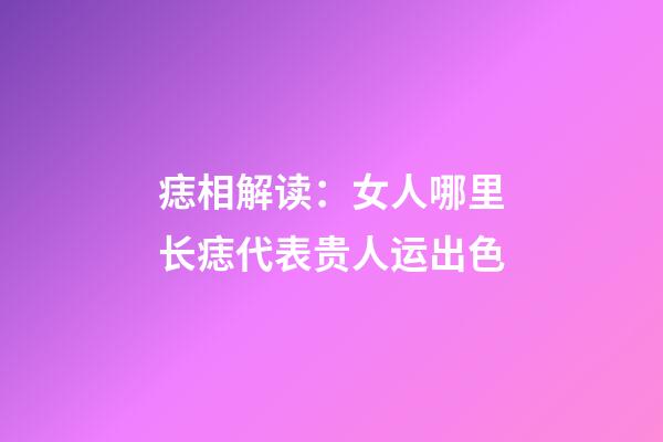 痣相解读：女人哪里长痣代表贵人运出色?