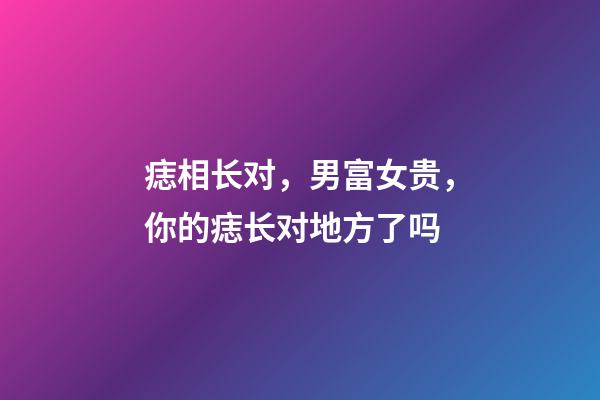 痣相长对，男富女贵，你的痣长对地方了吗