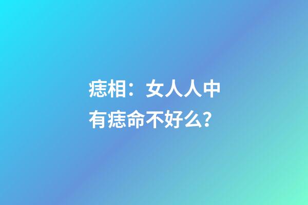 痣相：女人人中有痣命不好么？