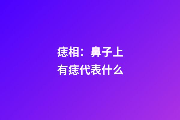 痣相：鼻子上有痣代表什么