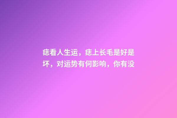 痣看人生运，痣上长毛是好是坏，对运势有何影响，你有没