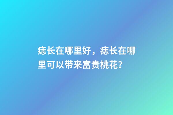 痣长在哪里好，痣长在哪里可以带来富贵桃花？