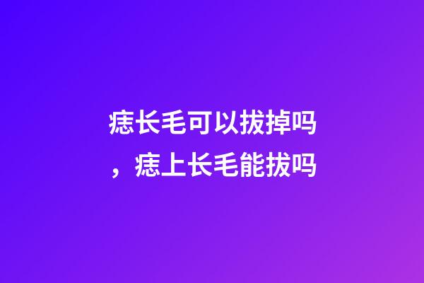 痣长毛可以拔掉吗，痣上长毛能拔吗