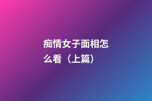 痴情女子面相怎么看（上篇）