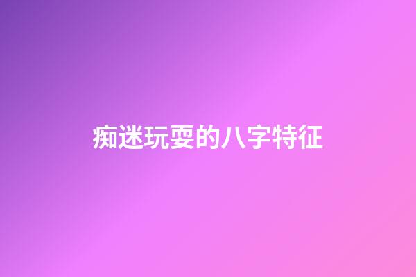 痴迷玩耍的八字特征