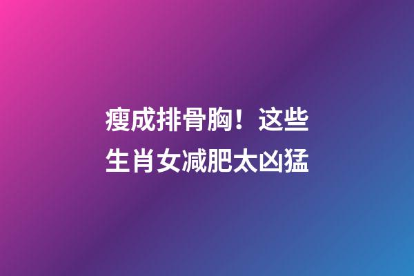 瘦成排骨胸！这些生肖女减肥太凶猛