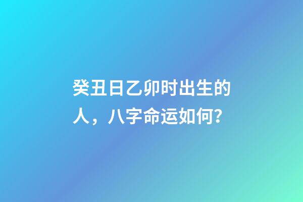 癸丑日乙卯时出生的人，八字命运如何？