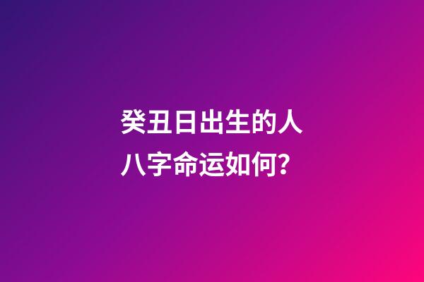 癸丑日出生的人八字命运如何？