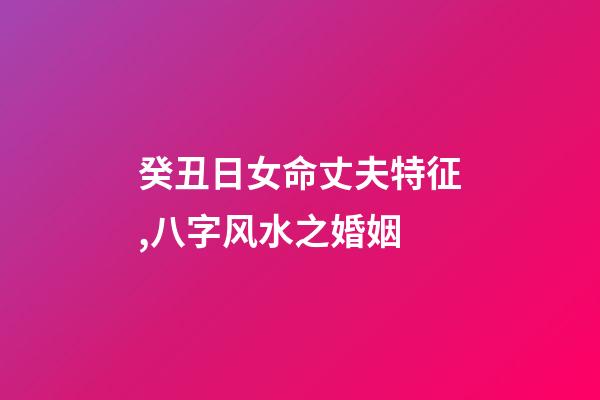 癸丑日女命丈夫特征,八字风水之婚姻-第1张-观点-玄机派