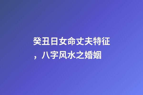 癸丑日女命丈夫特征，八字风水之婚姻-第1张-观点-玄机派