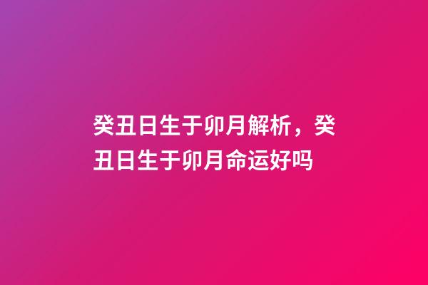 癸丑日生于卯月解析，癸丑日生于卯月命运好吗