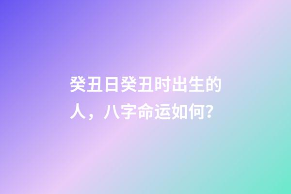 癸丑日癸丑时出生的人，八字命运如何？