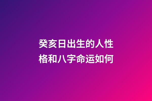 癸亥日出生的人性格和八字命运如何