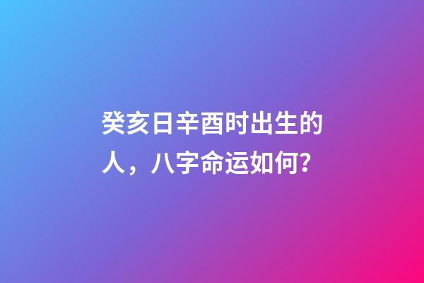 癸亥日辛酉时出生的人，八字命运如何？