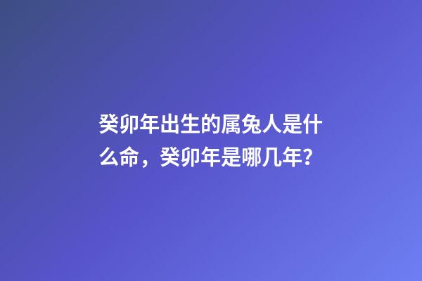 癸卯年出生的属兔人是什么命，癸卯年是哪几年？