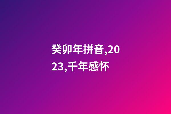 癸卯年拼音,2023,千年感怀-第1张-观点-玄机派