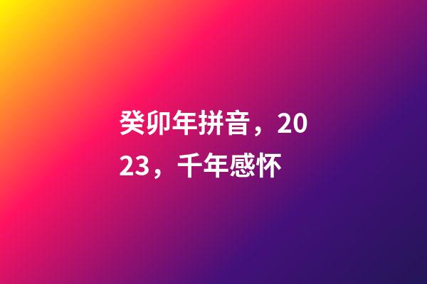 癸卯年拼音，2023，千年感怀-第1张-观点-玄机派
