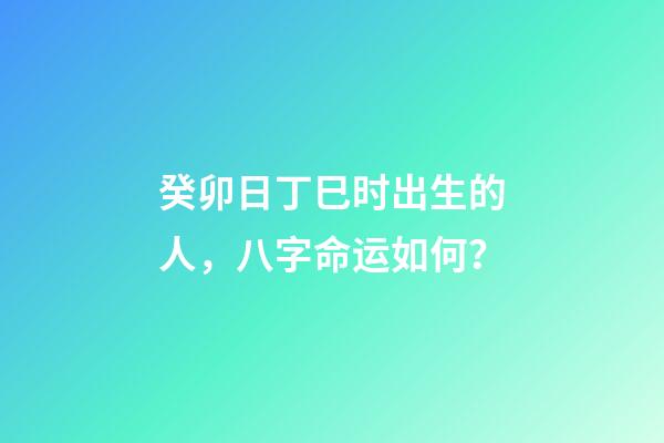癸卯日丁巳时出生的人，八字命运如何？