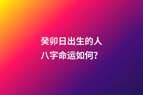 癸卯日出生的人八字命运如何？
