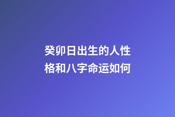 癸卯日出生的人性格和八字命运如何