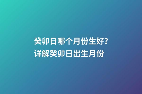 癸卯日哪个月份生好？详解癸卯日出生月份