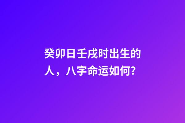 癸卯日壬戌时出生的人，八字命运如何？