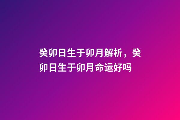 癸卯日生于卯月解析，癸卯日生于卯月命运好吗