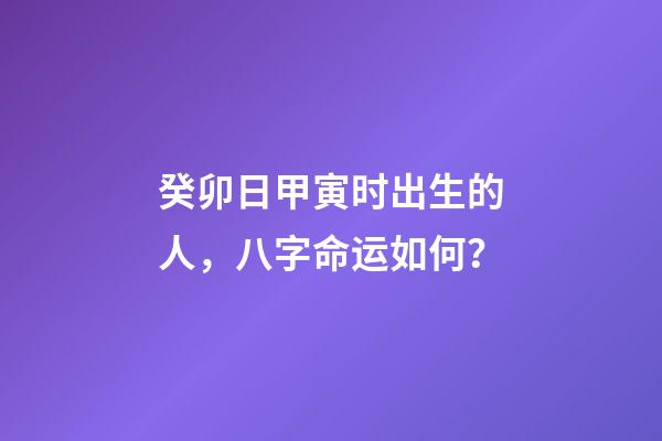 癸卯日甲寅时出生的人，八字命运如何？