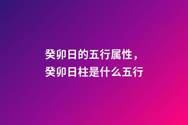 癸卯日的五行属性，癸卯日柱是什么五行