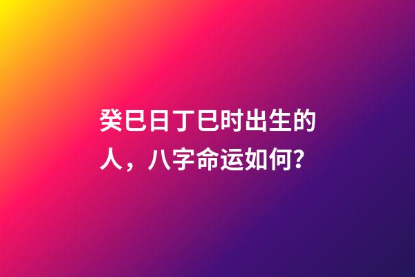 癸巳日丁巳时出生的人，八字命运如何？