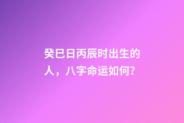 癸巳日丙辰时出生的人，八字命运如何？