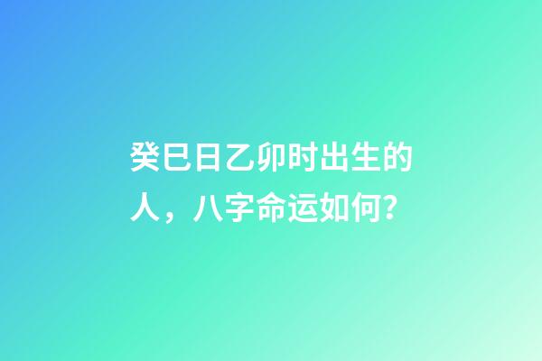 癸巳日乙卯时出生的人，八字命运如何？