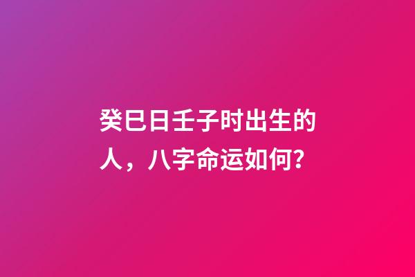 癸巳日壬子时出生的人，八字命运如何？