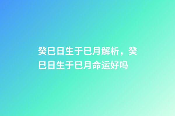 癸巳日生于巳月解析，癸巳日生于巳月命运好吗