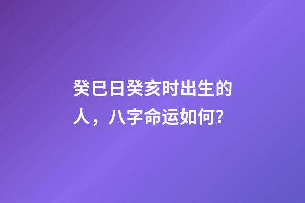 癸巳日癸亥时出生的人，八字命运如何？