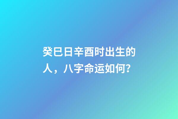 癸巳日辛酉时出生的人，八字命运如何？