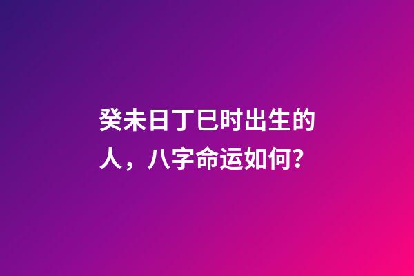 癸未日丁巳时出生的人，八字命运如何？